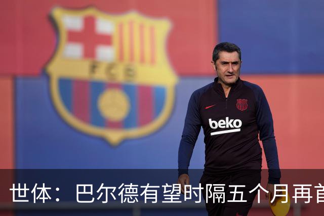 世体：巴尔德有望时隔五个月再首发，对阵阿拉维斯迎正名良机