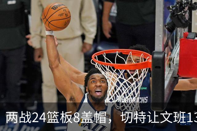 两战24篮板8盖帽，切特让文班13中1、约基奇19中5