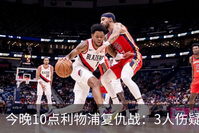 今晚10点利物浦复仇战：3人伤疑1人停赛！标王冲击英超首球