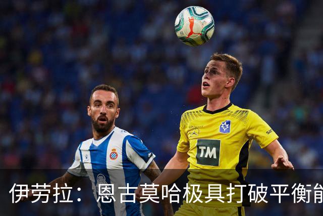 伊劳拉：恩古莫哈极具打破平衡能力，但我们不需要让每他3天踢1场