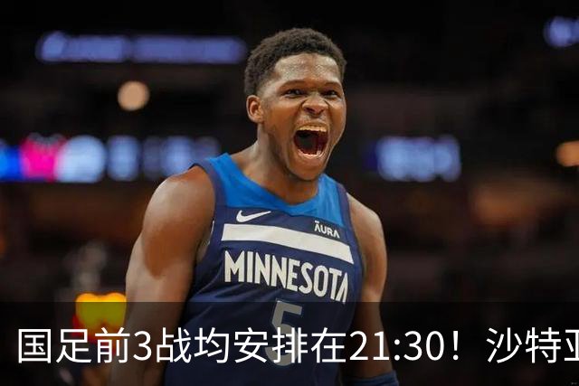 国足前3战均安排在21:30！沙特亚洲杯开球时间确定，央视全程直播