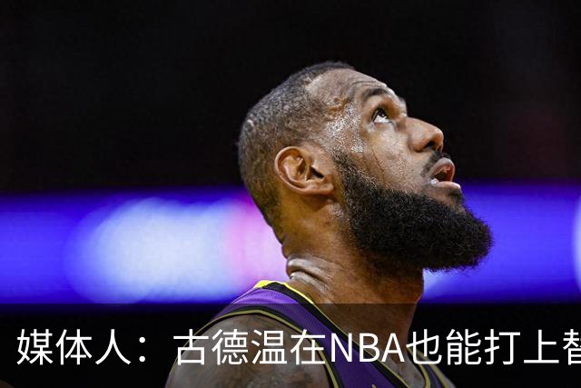 媒体人：古德温在NBA也能打上替补 拉塞尔在效率上有所回暖