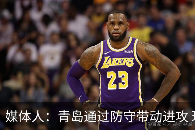 媒体人：青岛通过防守带动进攻 球员也重新找回了自己的状态