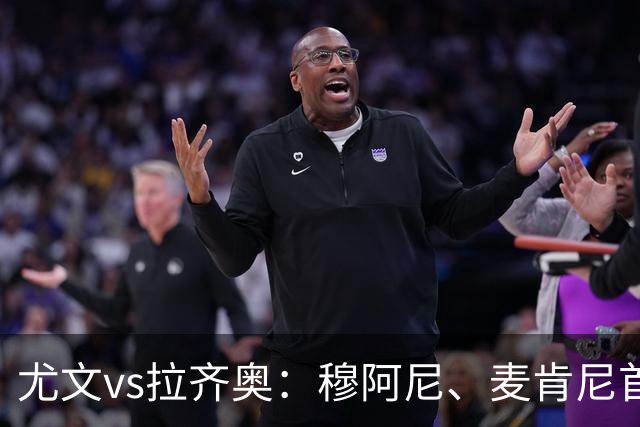 尤文vs拉齐奥：穆阿尼、麦肯尼首发，弗拉泰西、扎卡尼出战