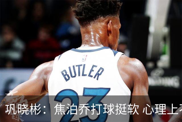 巩晓彬：焦泊乔打球挺软 心理上不是运动员的特别“好斗好胜”