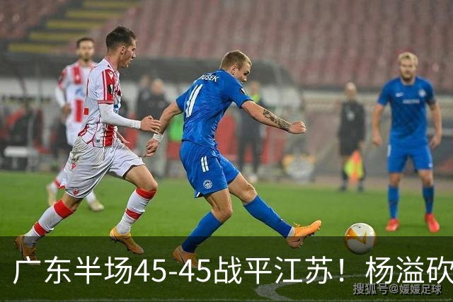 广东半场45-45战平江苏！杨溢砍12分，徐杰又梦游，杜锋现场观战