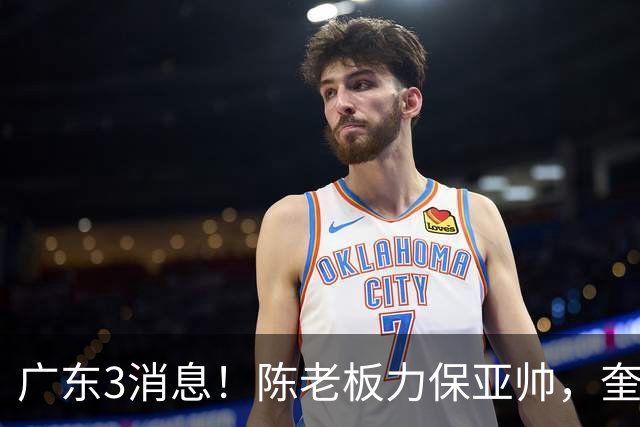 广东3消息！陈老板力保亚帅，奎因或有望回归救火，杜锋爱将再失业