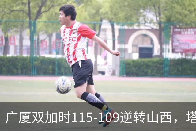 广厦双加时115-109逆转山西，塔克44分，孙铭徽29分