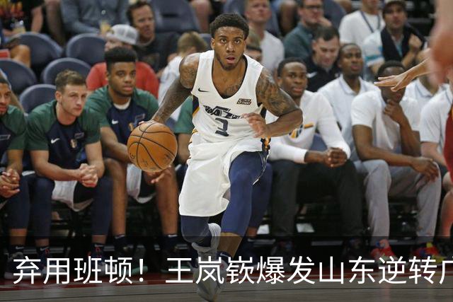 弃用班顿！王岚嵚爆发山东逆转广东