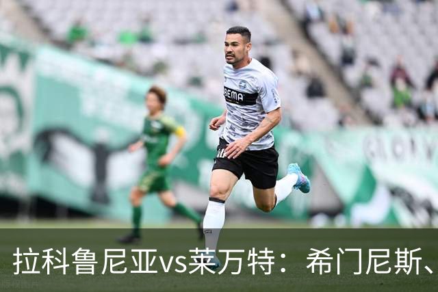 拉科鲁尼亚vs莱万特：希门尼斯、马里奥-索里亚诺首发，马修-瑞安、布吕吉出战
