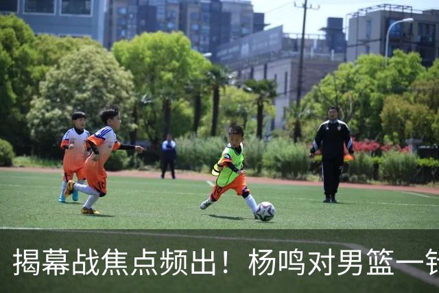 揭幕战焦点频出！杨鸣对男篮一针见血，杜锋对阿旺惋惜，两人关系极佳