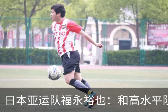 日本亚运队福永裕也：和高水平队友一起让我感受到自己能力不足