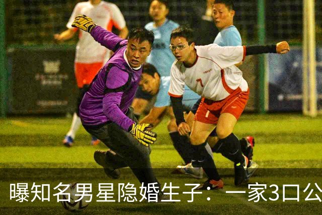 曝知名男星隐婚生子：一家3口公园遛弯，儿子已3岁、妻子打扮朴素