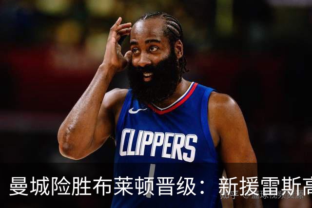 曼城险胜布莱顿晋级：新援雷斯高光表现与防线隐患并存