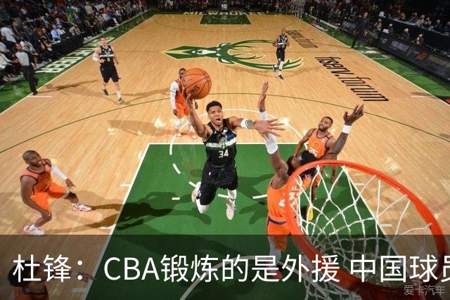杜锋：CBA锻炼的是外援 中国球员支配球的次数太少