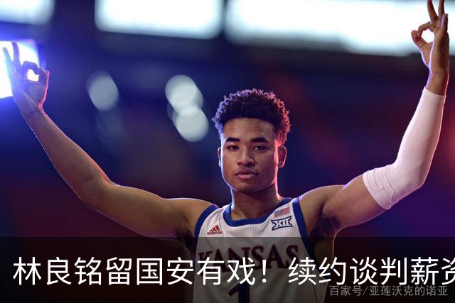 林良铭留国安有戏！续约谈判薪资并非大问题，而是一项关键指标