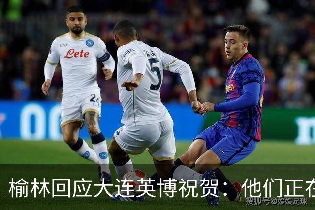 榆林回应大连英博祝贺：他们正在创造足球史上最不可思议的逆转