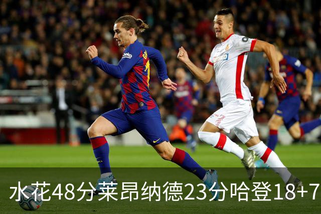 水花48分莱昂纳德23分哈登18+7 勇士力克快船