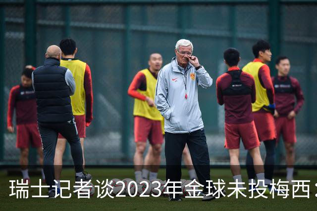 瑞士记者谈2023年金球未投梅西：不喜欢他在世界杯上对荷兰的行为