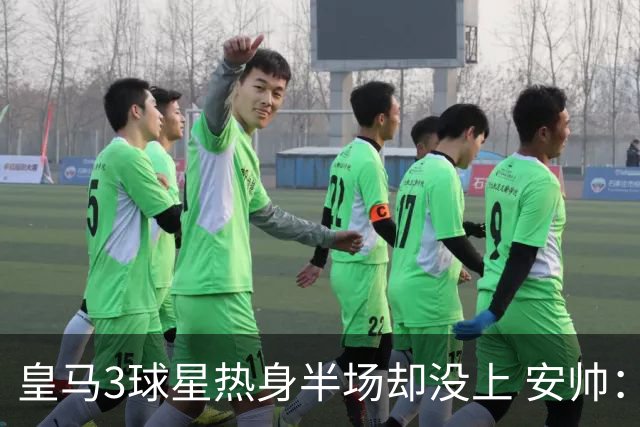 皇马3球星热身半场却没上 安帅：很抱歉我不想换人