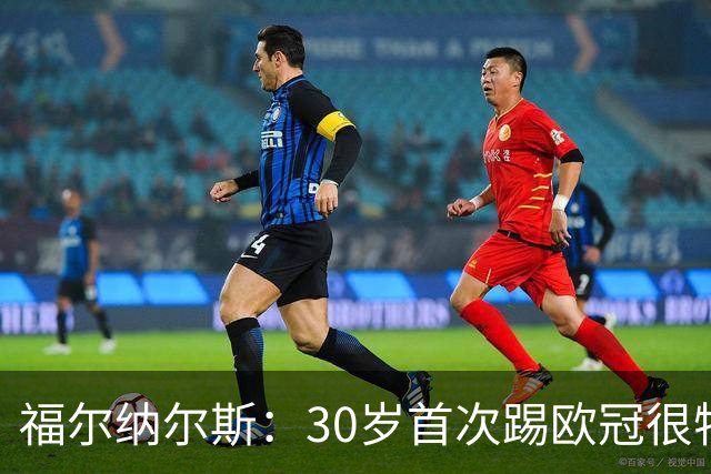 福尔纳尔斯：30岁首次踢欧冠很特别，这是我小时候梦想的比赛