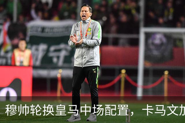 穆帅轮换皇马中场配置，卡马文加状态提升，打出强势表现