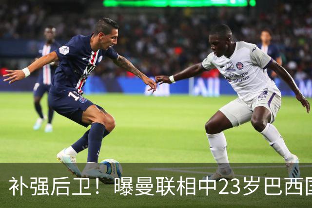 补强后卫！曝曼联相中23岁巴西国脚 罗马标价超5000万