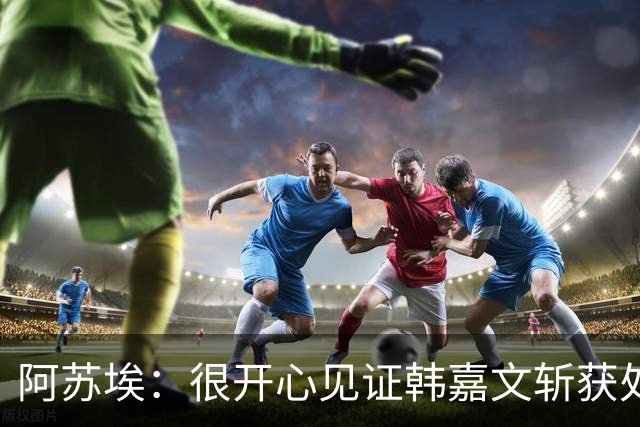 阿苏埃：很开心见证韩嘉文斩获处子球和蒋圣龙重返赛场
