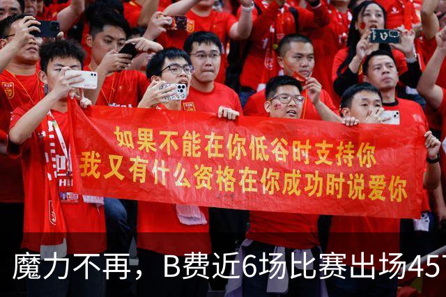 魔力不再，B费近6场比赛出场457分钟，没有进球或助攻
