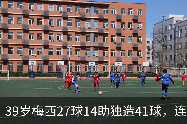 39岁梅西27球14助独造41球，连续三年20+10创美职联历史，谁说他是来养老的？这是来给全联盟上课的！