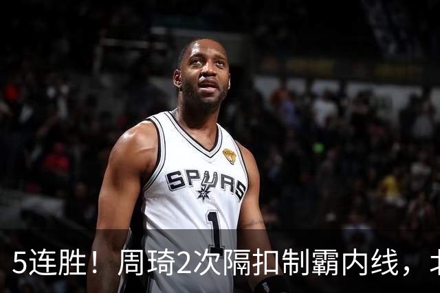 5连胜！周琦2次隔扣制霸内线，北京却揪出600万顶薪混子0+0+0+0+0