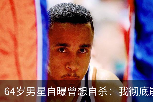 64岁男星自曝曾想自杀：我彻底崩溃了