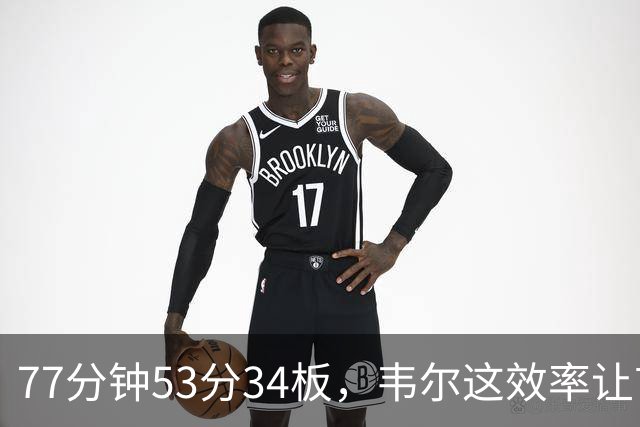 77分钟53分34板，韦尔这效率让首发中锋尴尬了