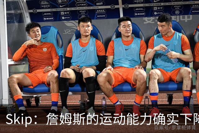 Skip：詹姆斯的运动能力确实下降了很多 我看好76人冲出东部！